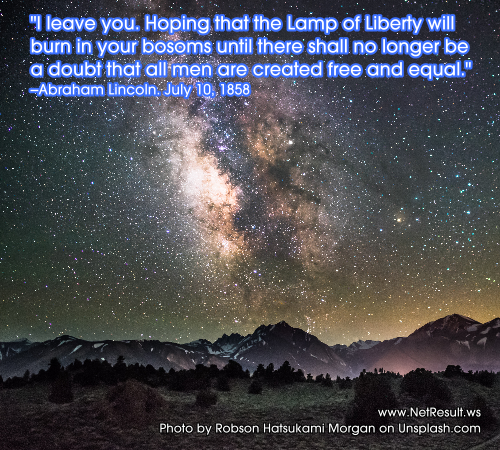 I leave you. Hoping that the Lamp of Liberty will burn in your bosoms until there shall no longer be a doubt that all men are created free and equal. --Abraham Lincoln
