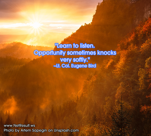 Learn to listen. Opportunity sometimes knocks very softly. --Lt. Col. Eugene Bird