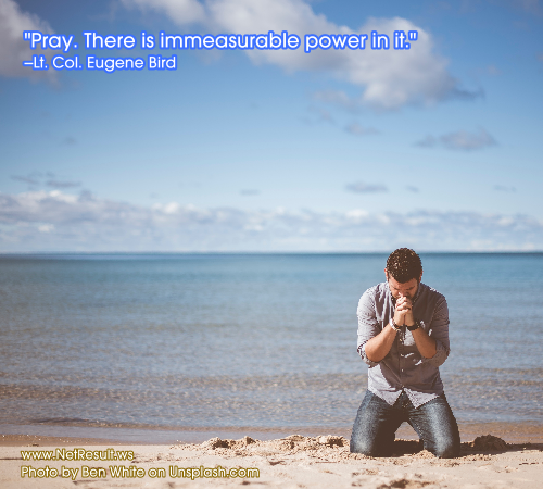 Pray. There is immeasurable power in it. --Lt. Col. Eugene Bird