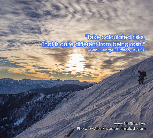 Take calculated risks. Thats quite different from being rash. --General George S. Patton, Jr. USA