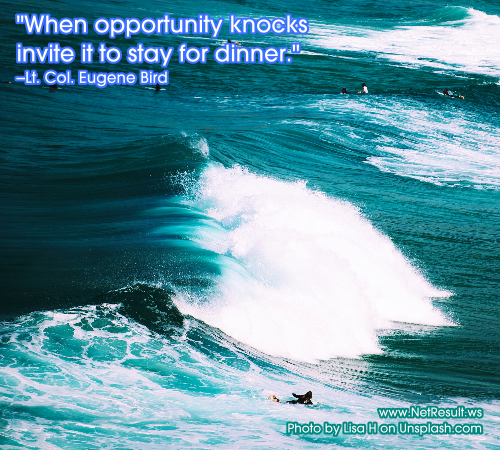 When opportunity knocks invite it to stay for dinner. --Lt. Col. Eugen Bird