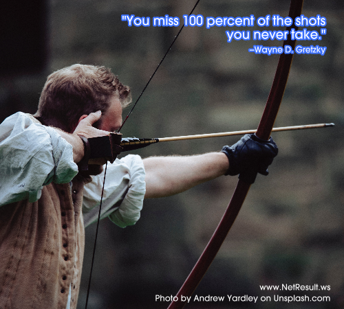 You miss 100 percent of the shots you never take. --Wayne D. Gretzky