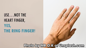 Use NOT the heart finger. Yes, the ring finger.